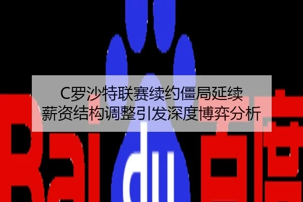 C罗沙特联赛续约僵局延续 薪资结构调整引发深度博弈分析